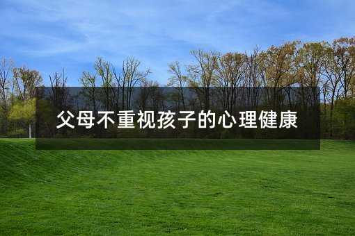 父母不重视孩子的心理健康