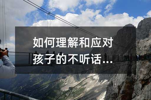 如何理解和应对孩子的不听话行为