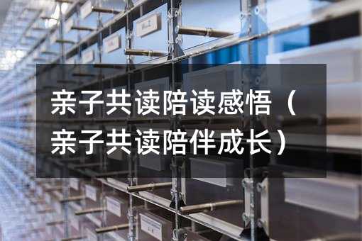 亲子共读陪读感悟(亲子共读陪伴成长)