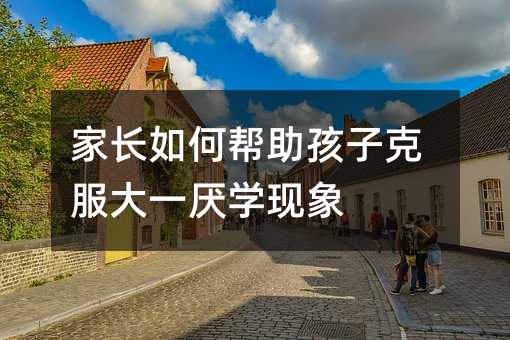 家长如何帮助孩子克服大一厌学现象