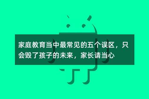 家庭教育当中最常见的五个误区,只会毁了孩子的未来,家长请当心