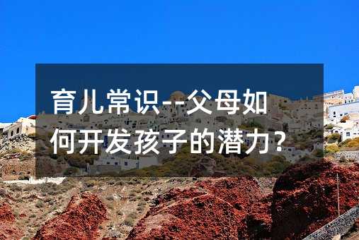 育儿常识--父母如何开发孩子的潜力?