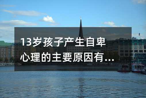 13岁孩子产生自卑心理的主要原因有哪些?