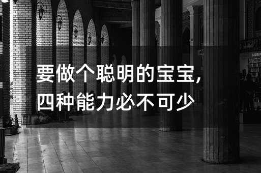 要做个聪明的宝宝,四种能力必不可少