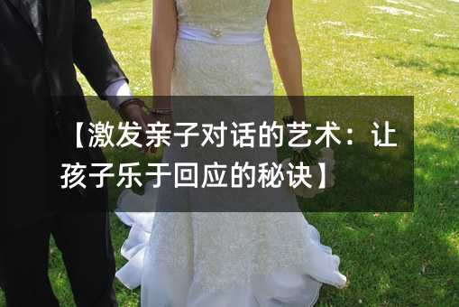 【激发亲子对话的艺术:让孩子乐于回应的秘诀】