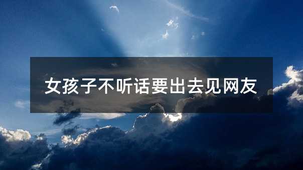 女孩子不听话要出去见网友