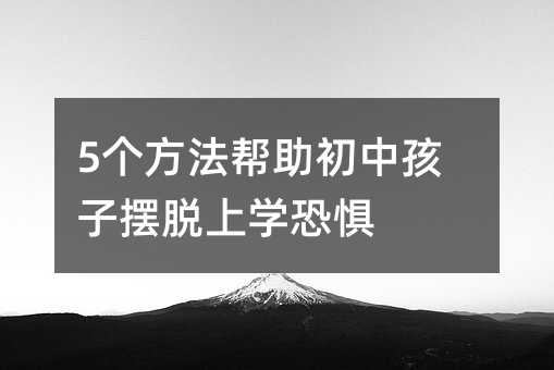 5个方法帮助初中孩子摆脱上学恐惧