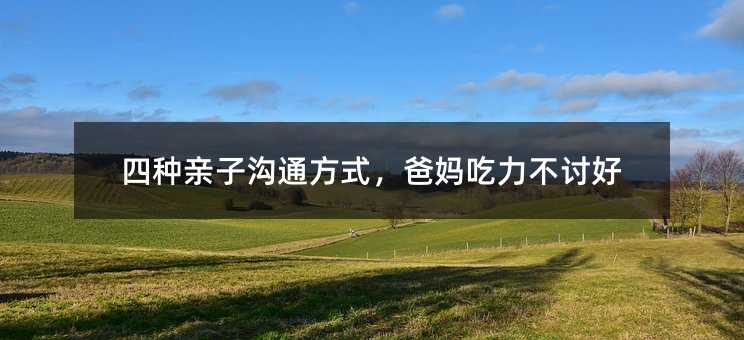 四种亲子沟通方式,爸妈吃力不讨好