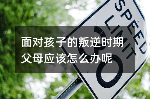 面对孩子的叛逆时期父母应该怎么办呢