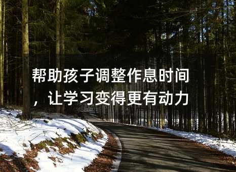 帮助孩子调整作息时间,让学习变得更有动力