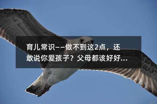育儿常识——做不到这2点,还敢说你爱孩子?父母都该好好看看