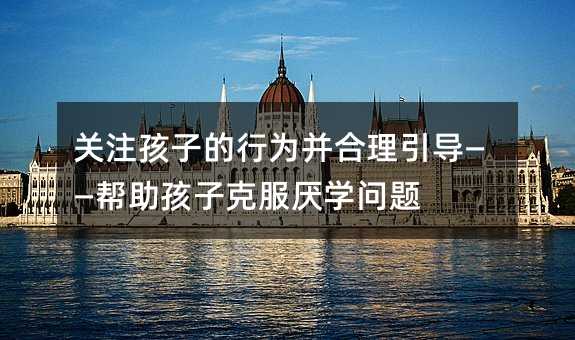 关注孩子的行为并合理引导——帮助孩子克服厌学问题