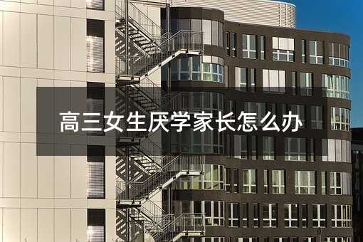 高三女生厌学家长怎么办