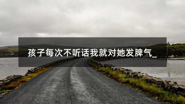 孩子每次不听话我就对她发脾气_