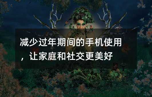 减少过年期间的手机使用,让家庭和社交更美好