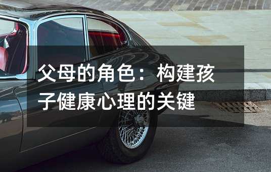 父母的角色:构建孩子健康心理的关键