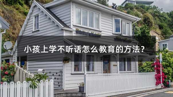 小孩上学不听话怎么教育的方法?