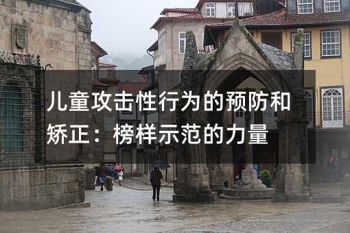 儿童攻击性行为的预防和矫正：榜样示范的力量
