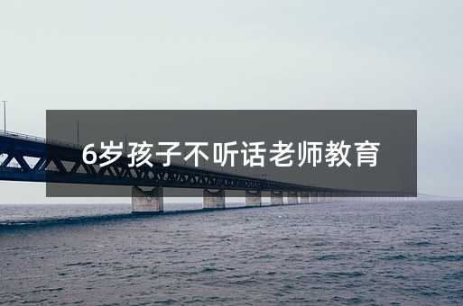 6岁孩子不听话老师教育