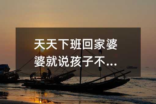 天天下班回家婆婆就说孩子不听话