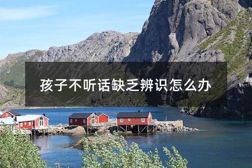 孩子叛逆缺少辨识如何解决