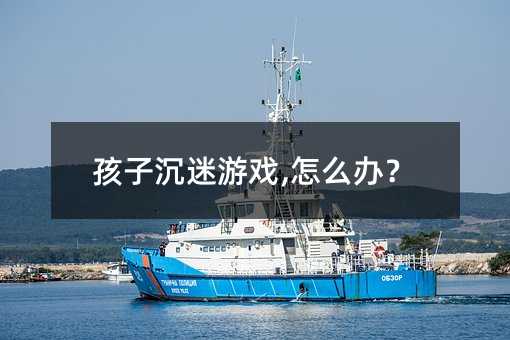 孩子沉迷游戏,怎么办?