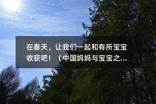 在春天,让我们一起和有所宝宝收获吧!(中国妈妈与宝宝之间)