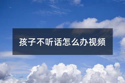 孩子不听话怎么办视频