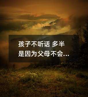 孩子不听话 多半是因为父母不会说话