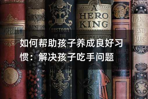 如何帮助孩子养成良好习惯:解决孩子吃手问题