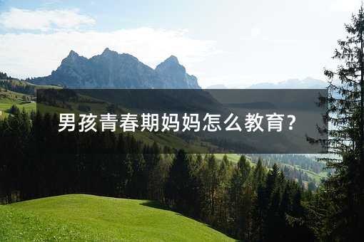 男孩青春期妈妈怎么教育?
