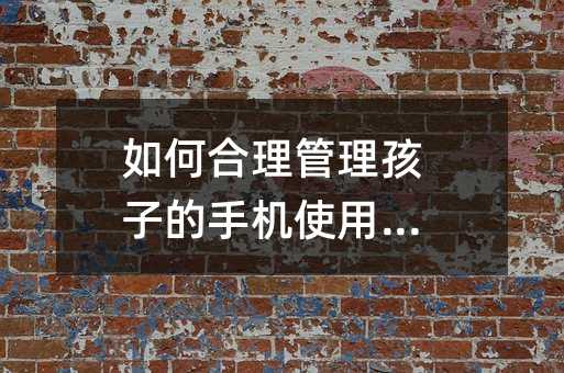 如何合理管理孩子的手机使用时间