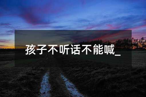 孩子叛逆不可以喊