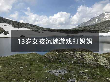 13岁女孩沉迷游戏打妈妈