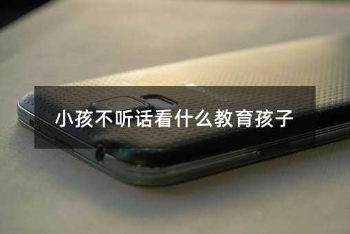 小孩不听话看什么教育孩子