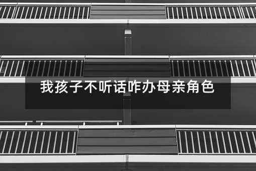 我孩子叛逆咋办妈妈角色
