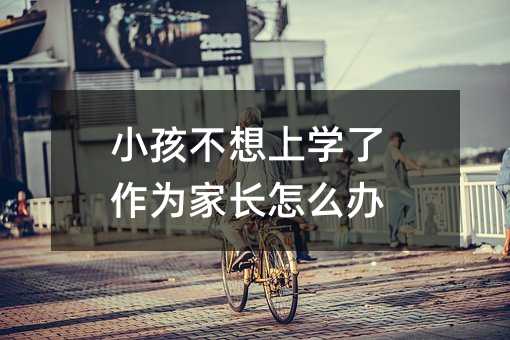 小孩不想上学了作为家长怎么办