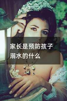 家长是预防孩子溺水的什么