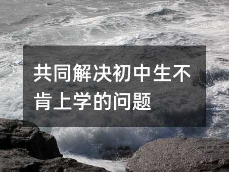 共同解决初中生不肯上学的问题