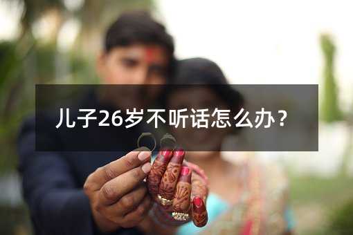 儿子26岁不听话怎么办?