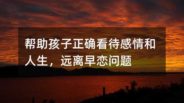 帮助孩子正确看待感情和生活，离得远远的小孩子早恋问题