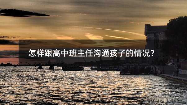 怎样跟高中班主任沟通孩子的情况?