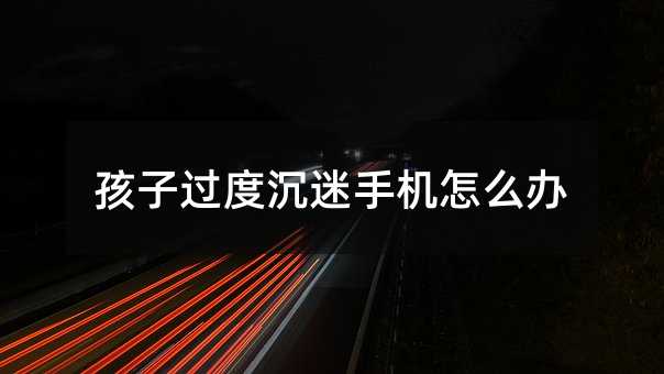 孩子过度沉迷手机怎么办