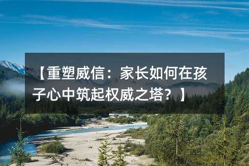 重塑威信：父母怎么样在孩子心中筑起权威之塔？