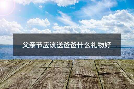 父亲节应该送爸爸什么礼物好