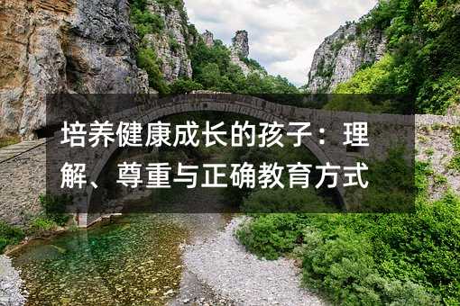 培养健康成长的孩子:理解、尊重与正确教育方式