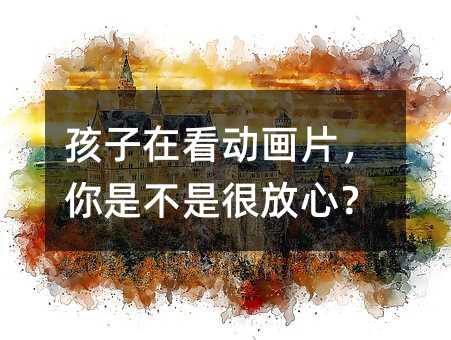 孩子在看动画片,你是不是很放心?