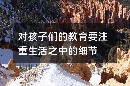对孩子们的教育要注重生活之中的细节