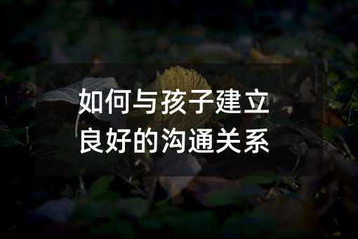 如何与孩子建立良好的沟通关系