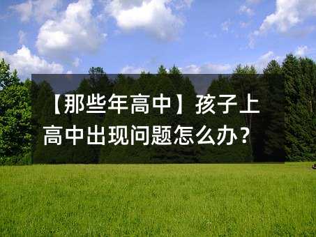 【那些年高中】孩子上高中出现问题怎么办?